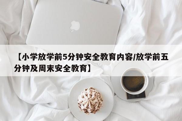 【小学放学前5分钟安全教育内容/放学前五分钟及周末安全教育】
