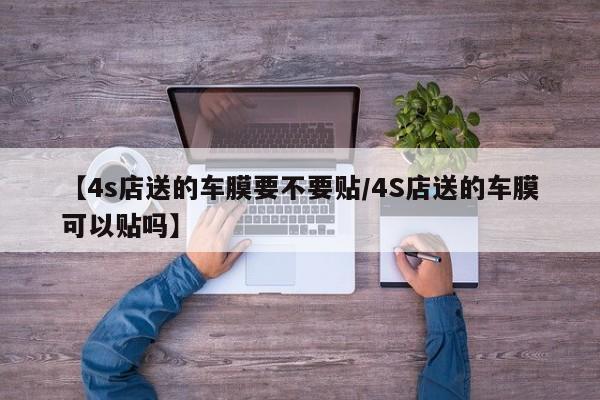 【4s店送的车膜要不要贴/4S店送的车膜可以贴吗】