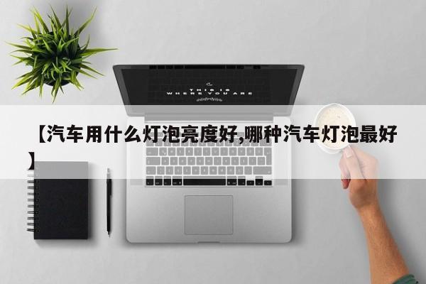 【汽车用什么灯泡亮度好,哪种汽车灯泡最好】