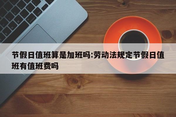 节假日值班算是加班吗:劳动法规定节假日值班有值班费吗