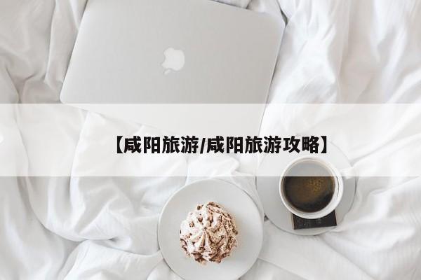 【咸阳旅游/咸阳旅游攻略】