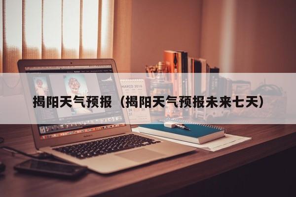 揭阳天气预报(揭阳天气预报未来七天)