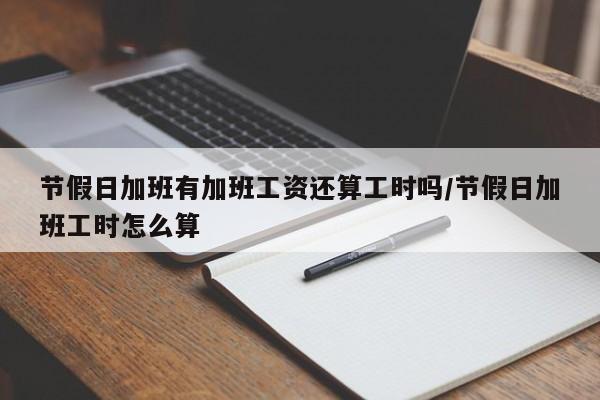 节假日加班有加班工资还算工时吗/节假日加班工时怎么算