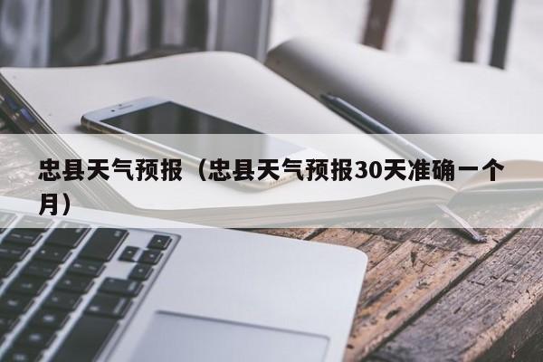 忠县天气预报(忠县天气预报30天准确一个月)