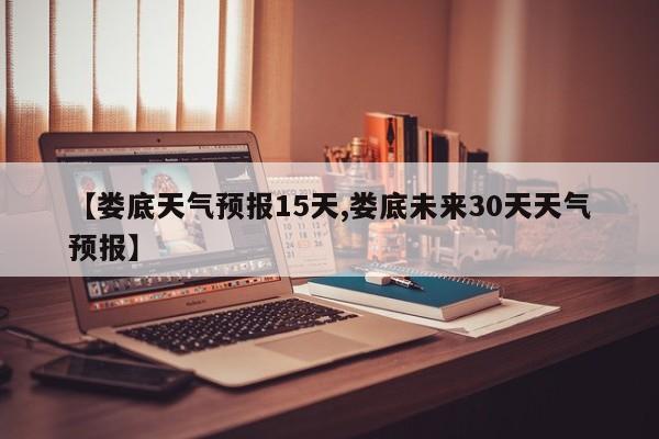 【娄底天气预报15天,娄底未来30天天气预报】