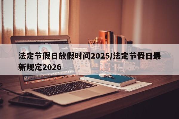 法定节假日放假时间2025/法定节假日最新规定2026