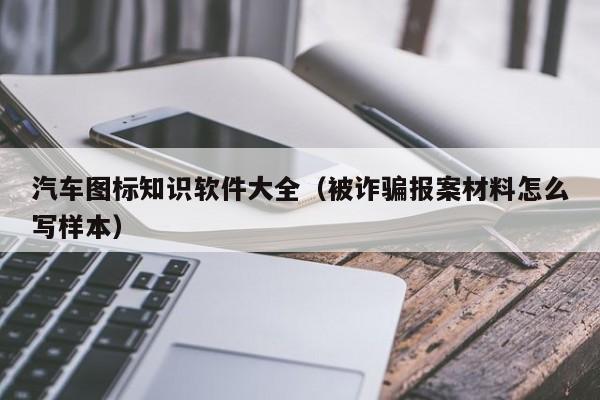 汽车图标知识软件大全(被诈骗报案材料怎么写样本)