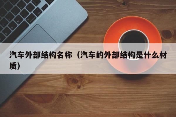 汽车外部结构名称(汽车的外部结构是什么材质)