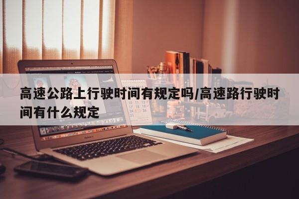 高速公路上行驶时间有规定吗/高速路行驶时间有什么规定