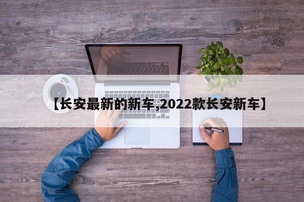 【长安最新的新车,2022款长安新车】