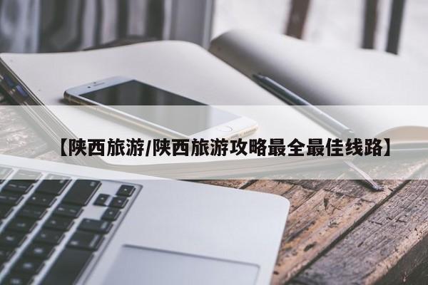 【陕西旅游/陕西旅游攻略最全最佳线路】