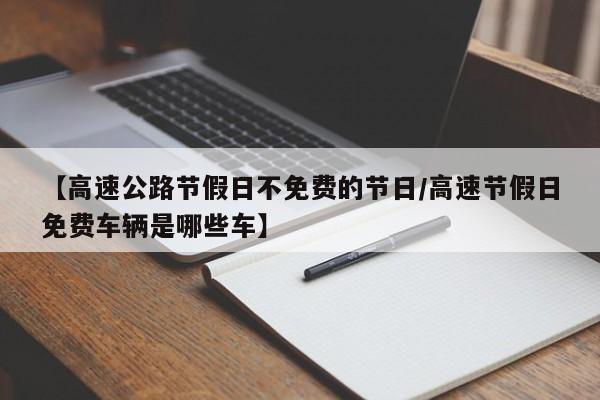 【高速公路节假日不免费的节日/高速节假日免费车辆是哪些车】