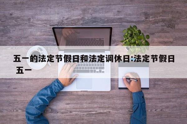五一的法定节假日和法定调休日:法定节假日 五一