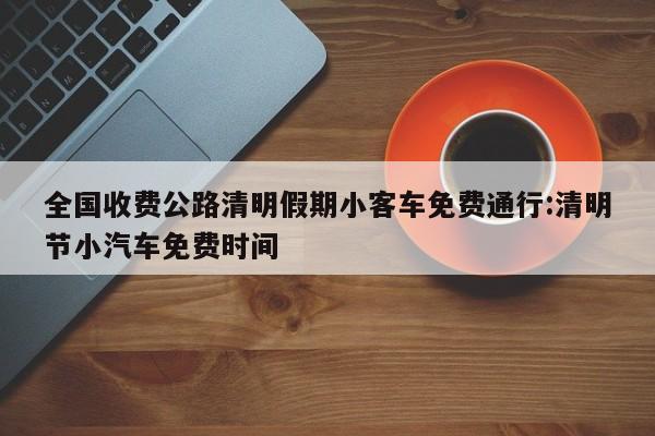 全国收费公路清明假期小客车免费通行:清明节小汽车免费时间