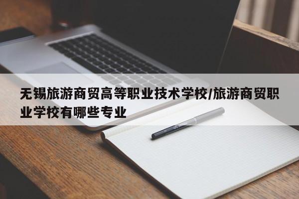 无锡旅游商贸高等职业技术学校/旅游商贸职业学校有哪些专业