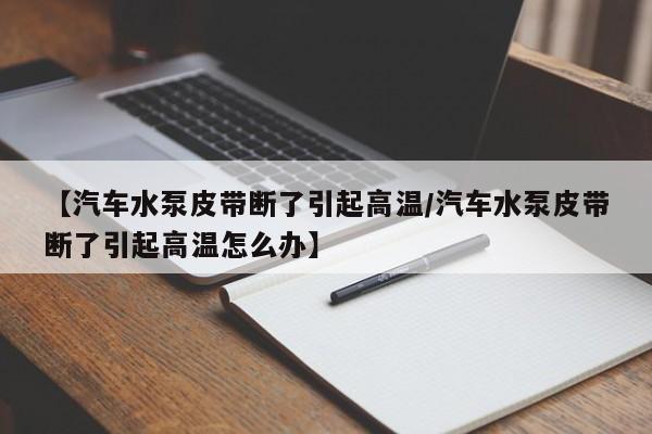 【汽车水泵皮带断了引起高温/汽车水泵皮带断了引起高温怎么办】