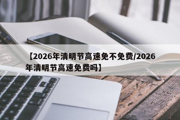 【2026年清明节高速免不免费/2026年清明节高速免费吗】