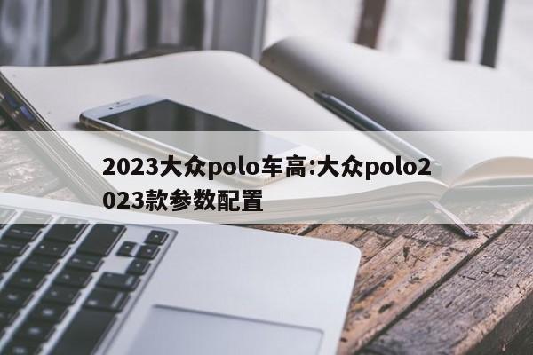 2023大众polo车高:大众polo2023款参数配置