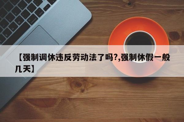 【强制调休违反劳动法了吗?,强制休假一般几天】