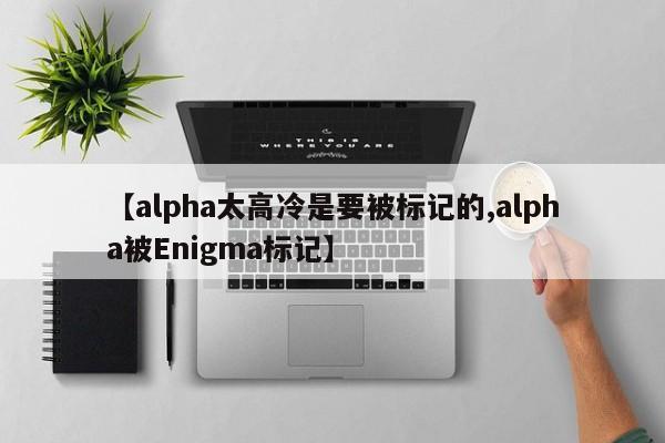 【alpha太高冷是要被标记的,alpha被Enigma标记】