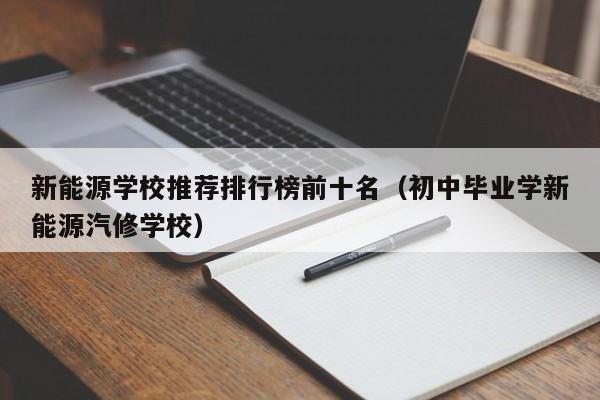 新能源学校推荐排行榜前十名(初中毕业学新能源汽修学校)