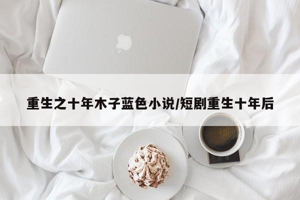 重生之十年木子蓝色小说/短剧重生十年后