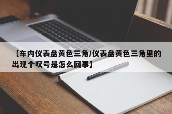 【车内仪表盘黄色三角/仪表盘黄色三角里的出现个叹号是怎么回事】