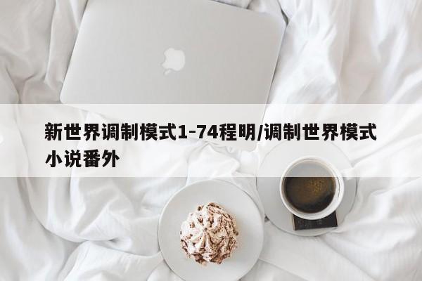 新世界调制模式1-74程明/调制世界模式小说番外