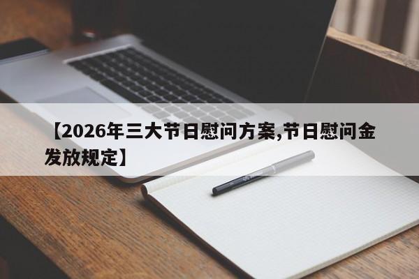 【2026年三大节日慰问方案,节日慰问金发放规定】