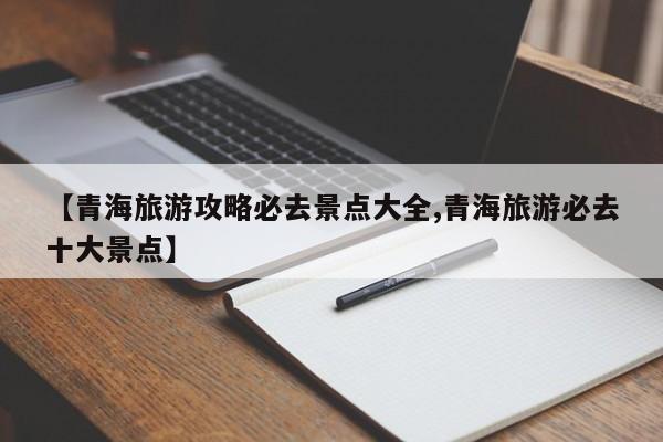 【青海旅游攻略必去景点大全,青海旅游必去十大景点】