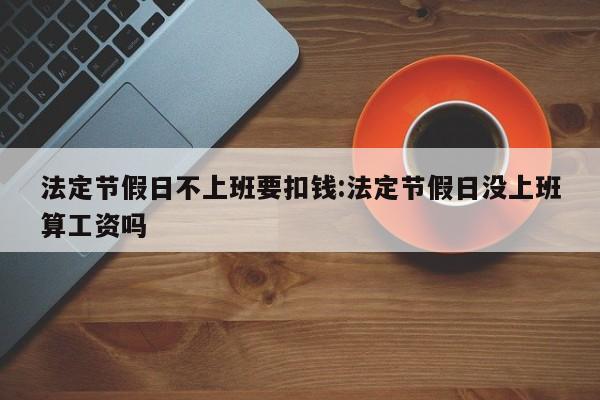 法定节假日不上班要扣钱:法定节假日没上班算工资吗