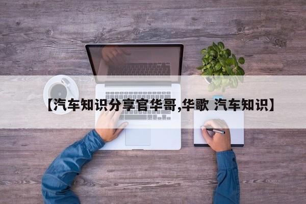 【汽车知识分享官华哥,华歌 汽车知识】