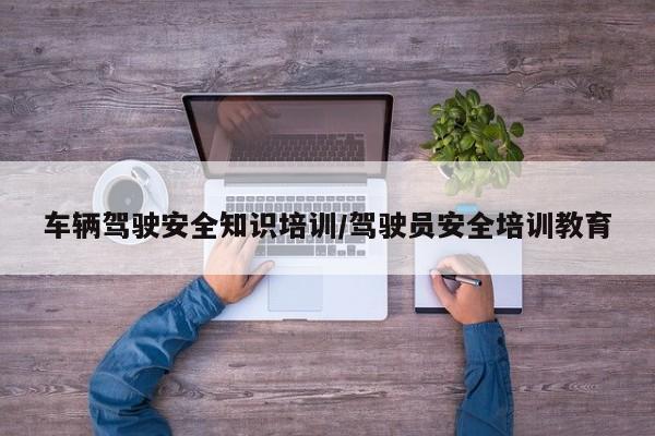 车辆驾驶安全知识培训/驾驶员安全培训教育
