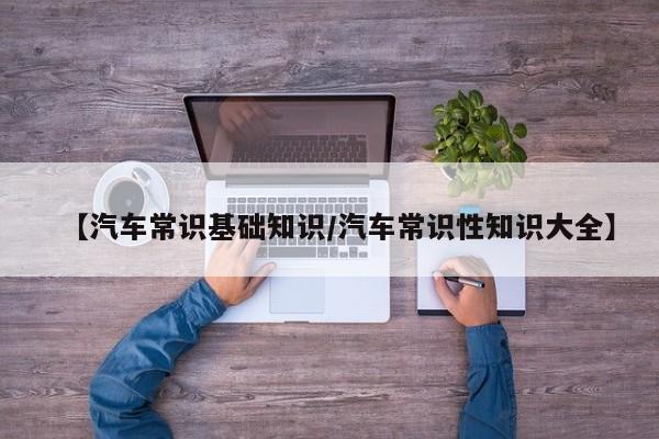 【汽车常识基础知识/汽车常识性知识大全】