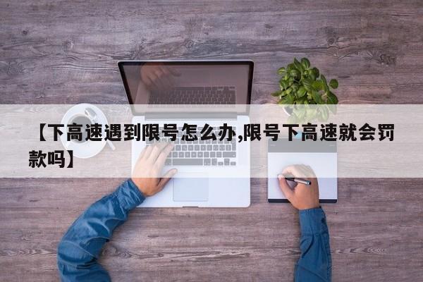 【下高速遇到限号怎么办,限号下高速就会罚款吗】