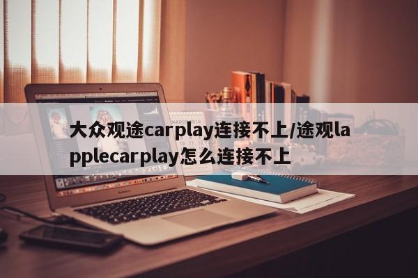 大众观途carplay连接不上/途观lapplecarplay怎么连接不上