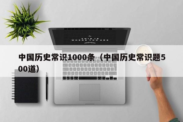 中国历史常识1000条(中国历史常识题500道)
