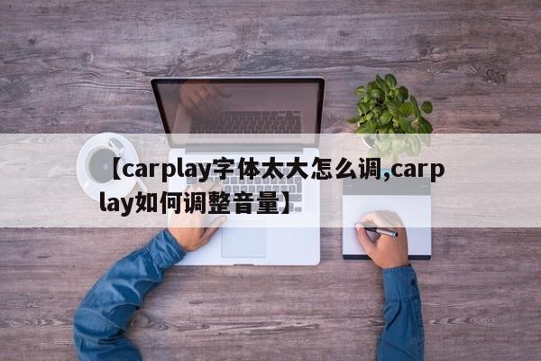 【carplay字体太大怎么调,carplay如何调整音量】