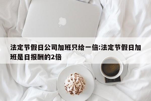 法定节假日公司加班只给一倍:法定节假日加班是日报酬的2倍