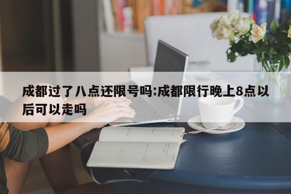 成都过了八点还限号吗:成都限行晚上8点以后可以走吗