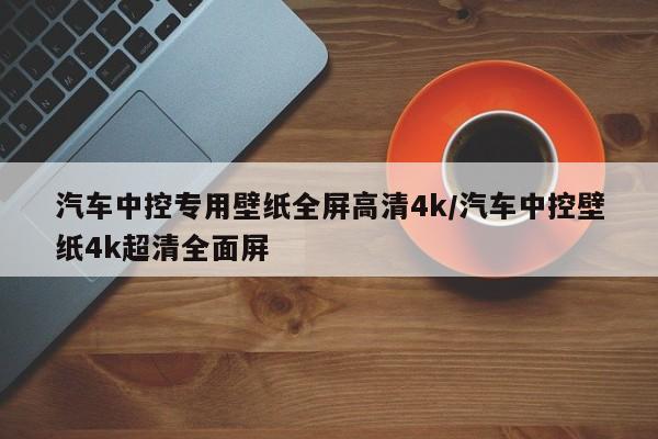 汽车中控专用壁纸全屏高清4k/汽车中控壁纸4k超清全面屏