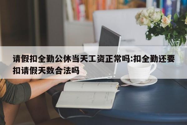 请假扣全勤公休当天工资正常吗:扣全勤还要扣请假天数合法吗