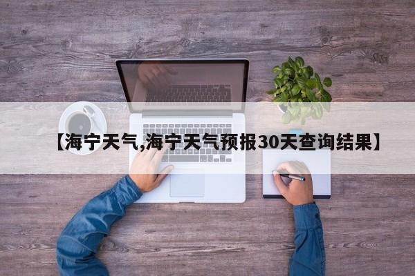 【海宁天气,海宁天气预报30天查询结果】
