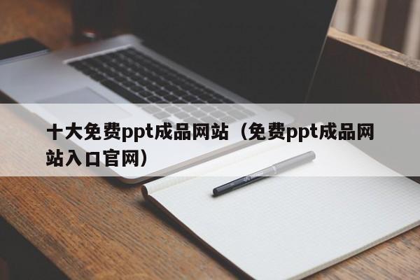 十大免费ppt成品网站(免费ppt成品网站入口官网)
