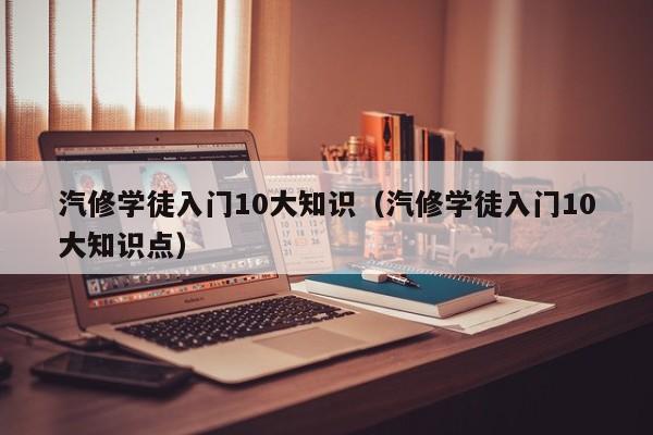 汽修学徒入门10大知识(汽修学徒入门10大知识点)