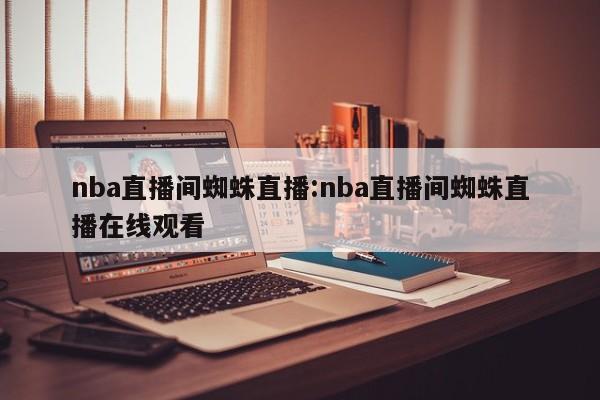 nba直播间蜘蛛直播:nba直播间蜘蛛直播在线观看