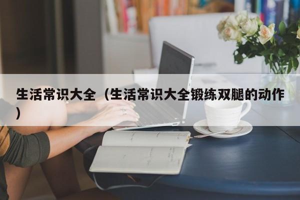 生活常识大全(生活常识大全锻练双腿的动作)