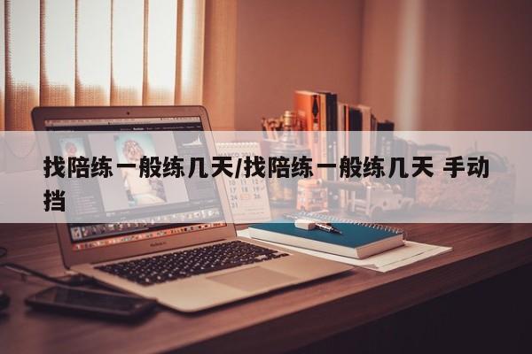 找陪练一般练几天/找陪练一般练几天 手动挡