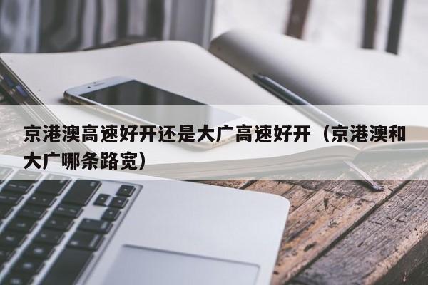 京港澳高速好开还是大广高速好开(京港澳和大广哪条路宽)