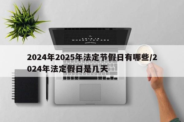 2024年2025年法定节假日有哪些/2024年法定假日是几天